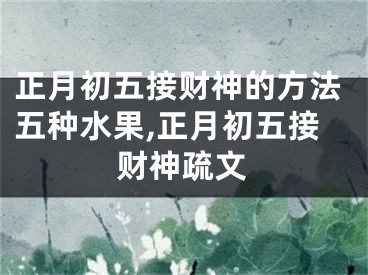正月初五接财神的方法五种水果,正月初五接财神疏文