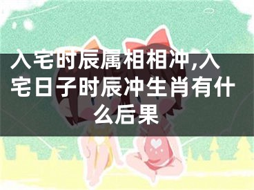 入宅时辰属相相冲,入宅日子时辰冲生肖有什么后果