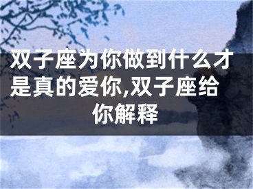 双子座为你做到什么才是真的爱你,双子座给你解释