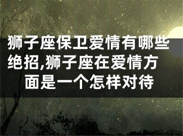 狮子座保卫爱情有哪些绝招,狮子座在爱情方面是一个怎样对待