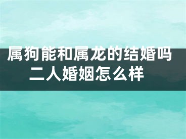 属狗能和属龙的结婚吗 二人婚姻怎么样