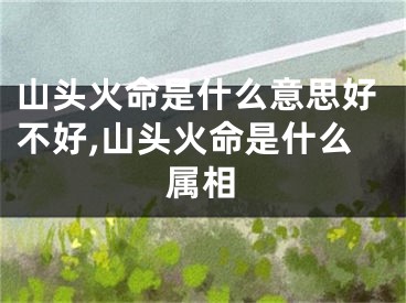 山头火命是什么意思好不好,山头火命是什么属相