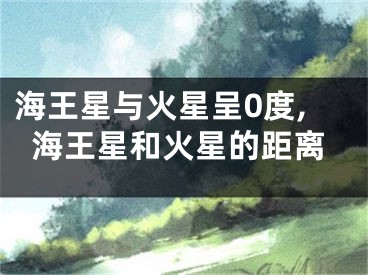 海王星与火星呈0度,海王星和火星的距离