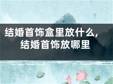 结婚首饰盒里放什么,结婚首饰放哪里