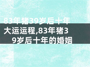 83年猪39岁后十年大运运程,83年猪39岁后十年的婚姻