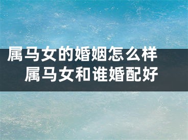属马女的婚姻怎么样 属马女和谁婚配好