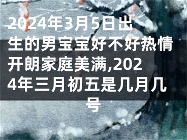 2024年3月5日出生的男宝宝好不好热情开朗家庭美满,2024年三月初五是几月几号