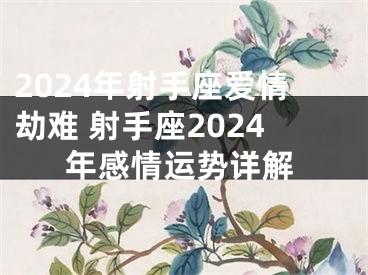 2024年射手座爱情劫难 射手座2024年感情运势详解