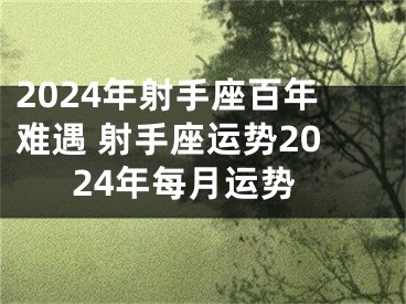 2024年射手座百年难遇 射手座运势2024年每月运势