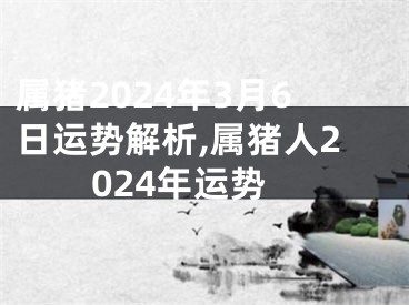 属猪2024年3月6日运势解析,属猪人2024年运势