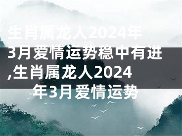 生肖属龙人2024年3月爱情运势稳中有进,生肖属龙人2024年3月爱情运势