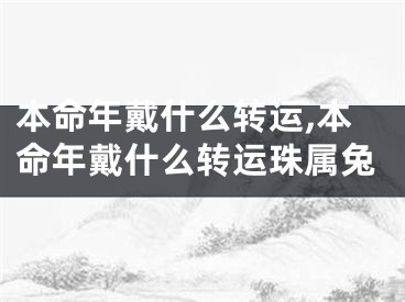本命年戴什么转运,本命年戴什么转运珠属兔