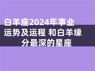 白羊座2024年事业运势及运程 和白羊缘分最深的星座
