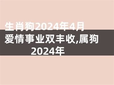 生肖狗2024年4月爱情事业双丰收,属狗2024年