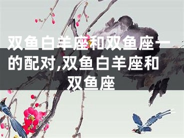 双鱼白羊座和双鱼座一的配对,双鱼白羊座和双鱼座