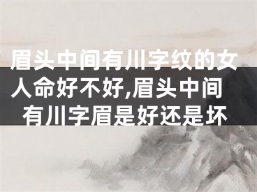 眉头中间有川字纹的女人命好不好,眉头中间有川字眉是好还是坏