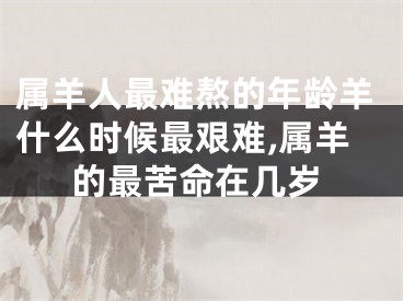 属羊人最难熬的年龄羊什么时候最艰难,属羊的最苦命在几岁