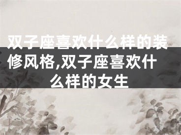 双子座喜欢什么样的装修风格,双子座喜欢什么样的女生