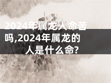 2024年属龙人命苦吗,2024年属龙的人是什么命?