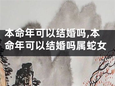本命年可以结婚吗,本命年可以结婚吗属蛇女