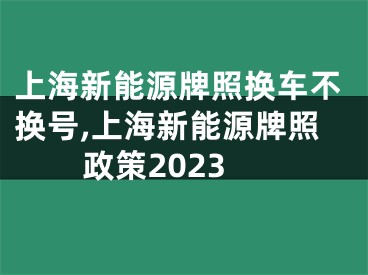 上海新能源牌照换车不换号,上海新能源牌照政策2023