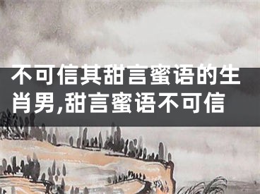 不可信其甜言蜜语的生肖男,甜言蜜语不可信