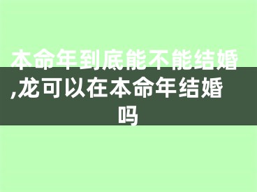 本命年到底能不能结婚,龙可以在本命年结婚吗