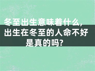 冬至出生意味着什么,出生在冬至的人命不好是真的吗?