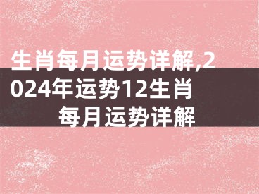 生肖每月运势详解,2024年运势12生肖每月运势详解