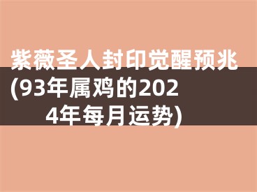 紫薇圣人封印觉醒预兆(93年属鸡的2024年每月运势)