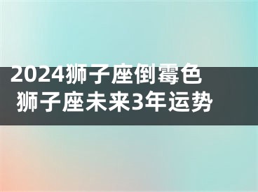 2024狮子座倒霉色 狮子座未来3年运势