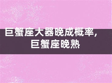 巨蟹座大器晚成概率,巨蟹座晚熟