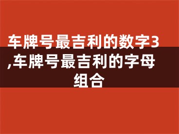 车牌号最吉利的数字3,车牌号最吉利的字母组合