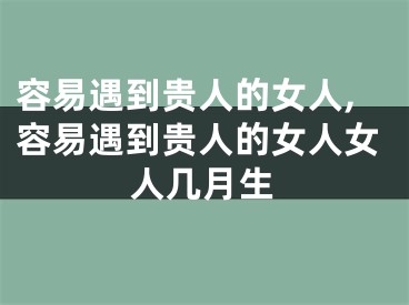 容易遇到贵人的女人,容易遇到贵人的女人女人几月生