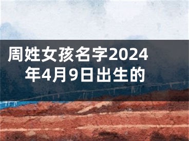 周姓女孩名字2024年4月9日出生的