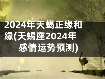 2024年天蝎正缘和缘(天蝎座2024年感情运势预测)