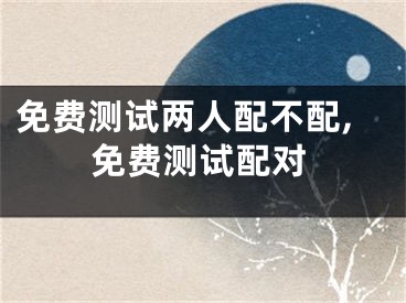 免费测试两人配不配,免费测试配对