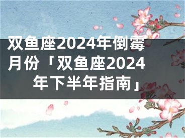 双鱼座2024年倒霉月份「双鱼座2024年下半年指南」