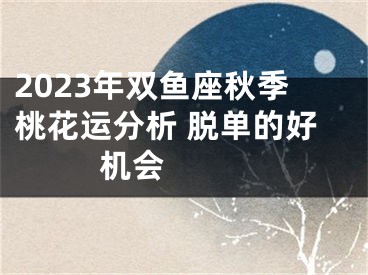 2023年双鱼座秋季桃花运分析 脱单的好机会 　　