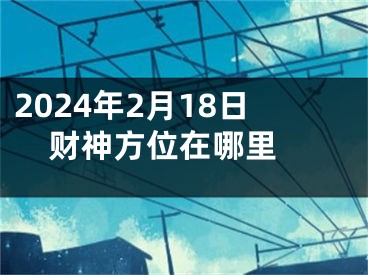 2024年2月18日财神方位在哪里 