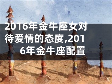 2016年金牛座女对待爱情的态度,2016年金牛座配置