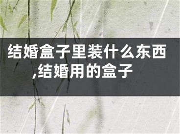 结婚盒子里装什么东西,结婚用的盒子