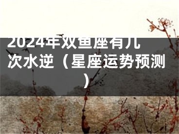 2024年双鱼座有几次水逆（星座运势预测）