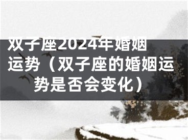 双子座2024年婚姻运势（双子座的婚姻运势是否会变化）