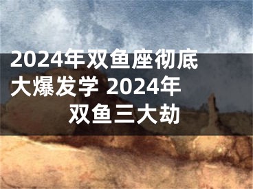 2024年双鱼座彻底大爆发学 2024年双鱼三大劫