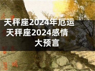 天秤座2024年厄运 天秤座2024感情大预言