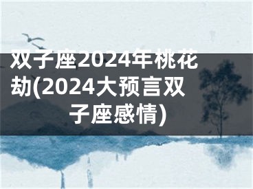 双子座2024年桃花劫(2024大预言双子座感情)