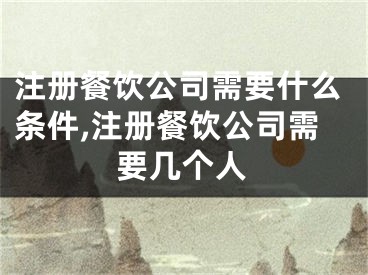 注册餐饮公司需要什么条件,注册餐饮公司需要几个人