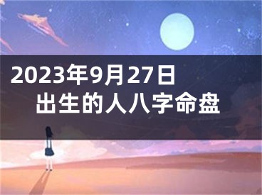 2023年9月27日出生的人八字命盘