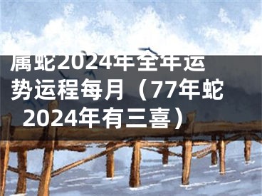 属蛇2024年全年运势运程每月（77年蛇2024年有三喜）